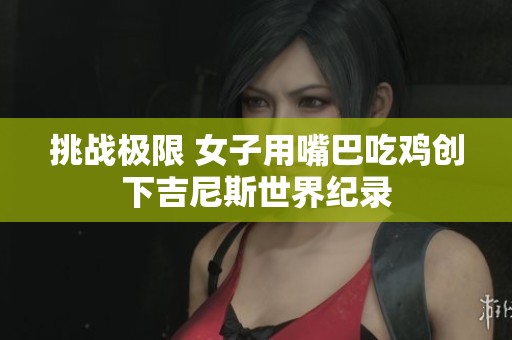 挑戰(zhàn)極限 女子用嘴巴吃雞創(chuàng)下吉尼斯世界紀(jì)錄