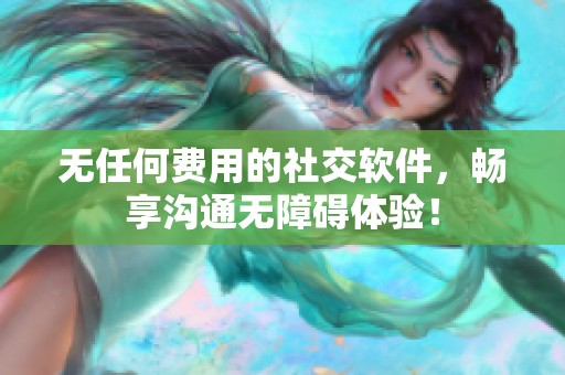 無(wú)任何費(fèi)用的社交軟件，暢享溝通無(wú)障礙體驗(yàn)！