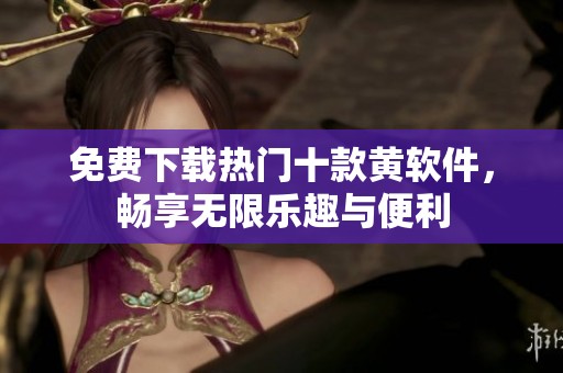 免費下載熱門十款黃軟件，暢享無限樂趣與便利
