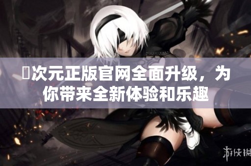 囧次元正版官網(wǎng)全面升級(jí)，為你帶來全新體驗(yàn)和樂趣
