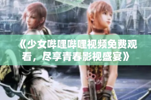 《少女嗶哩嗶哩視頻免費觀看，盡享青春影視盛宴》