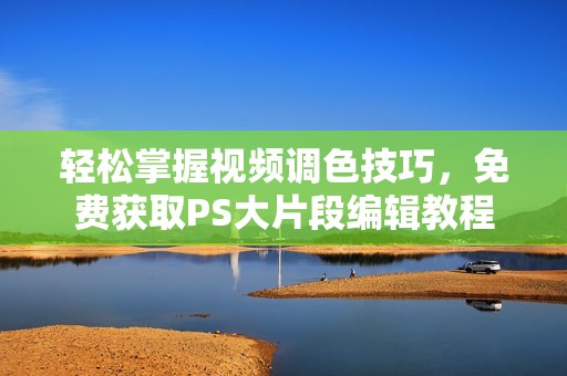 輕松掌握視頻調(diào)色技巧，免費獲取PS大片段編輯教程