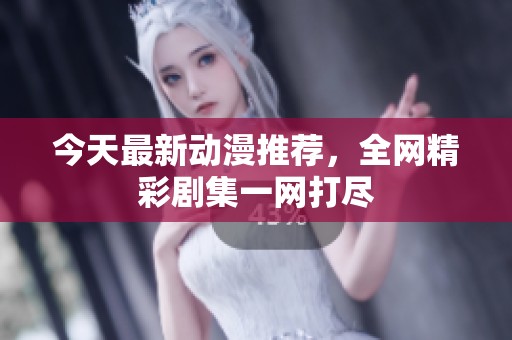 今天最新動(dòng)漫推薦，全網(wǎng)精彩劇集一網(wǎng)打盡
