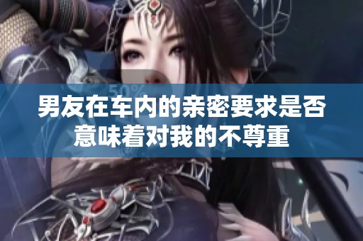 男友在車(chē)內(nèi)的親密要求是否意味著對(duì)我的不尊重
