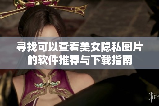 尋找可以查看美女隱私圖片的軟件推薦與下載指南