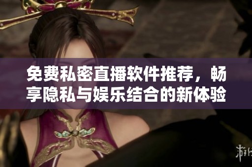 免費(fèi)私密直播軟件推薦，暢享隱私與娛樂(lè)結(jié)合的新體驗(yàn)