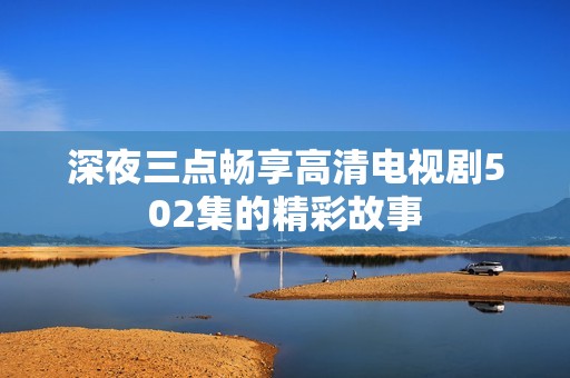 深夜三點(diǎn)暢享高清電視劇502集的精彩故事