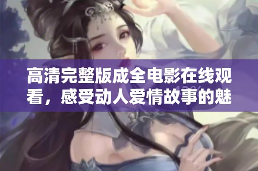 高清完整版成全電影在線觀看，感受動(dòng)人愛情故事的魅力