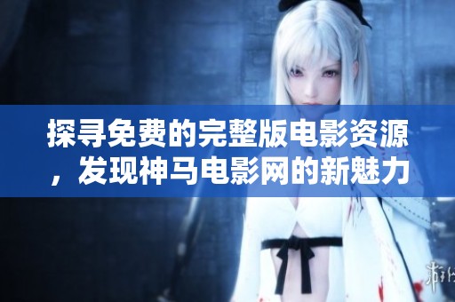 探尋免費的完整版電影資源，發(fā)現(xiàn)神馬電影網(wǎng)的新魅力