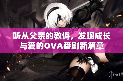 聽從父親的教誨，發(fā)現(xiàn)成長與愛的OVA番劇新篇章