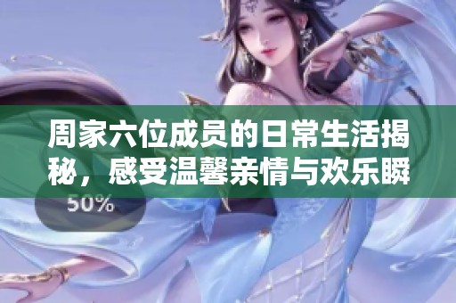 周家六位成員的日常生活揭秘，感受溫馨親情與歡樂(lè)瞬間