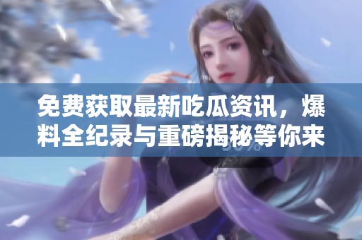免費(fèi)獲取最新吃瓜資訊,爆料全紀(jì)錄與重磅揭秘等你來欣賞 免費(fèi)獲取最新吃瓜資訊,爆料全紀(jì)錄與重磅揭秘等你來欣賞