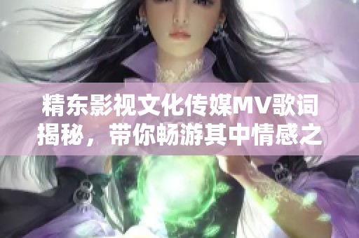 精東影視文化傳媒MV歌詞揭秘，帶你暢游其中情感之旅