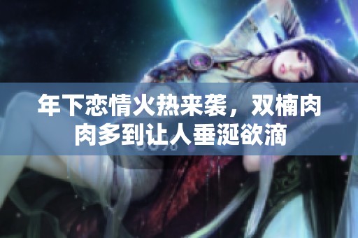 年下戀情火熱來(lái)襲，雙楠肉肉多到讓人垂涎欲滴