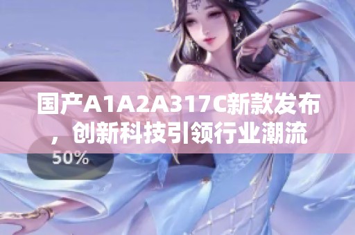 國產(chǎn)A1A2A317C新款發(fā)布，創(chuàng)新科技引領(lǐng)行業(yè)潮流