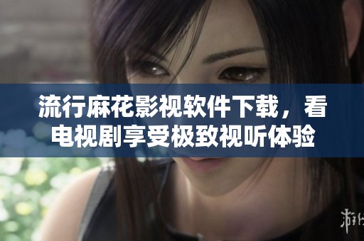 流行麻花影視軟件下載，看電視劇享受極致視聽體驗(yàn)
