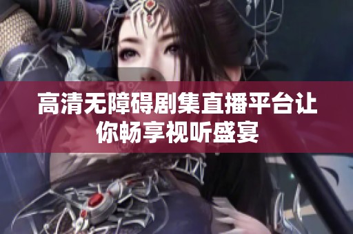 高清無障礙劇集直播平臺讓你暢享視聽盛宴
