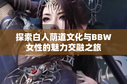 探索白人蔭道文化與BBW女性的魅力交融之旅