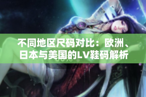 不同地區(qū)尺碼對比：歐洲、日本與美國的LV鞋碼解析