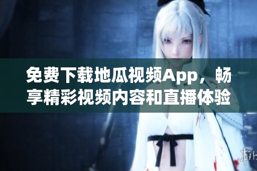 免費下載地瓜視頻App，暢享精彩視頻內(nèi)容和直播體驗