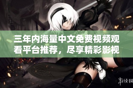 三年內(nèi)海量中文免費視頻觀看平臺推薦，盡享精彩影視內(nèi)容