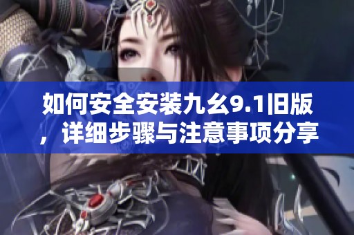 如何安全安裝九幺9.1舊版，詳細步驟與注意事項分享