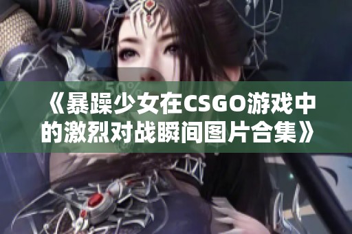 《暴躁少女在CSGO游戲中的激烈對戰(zhàn)瞬間圖片合集》