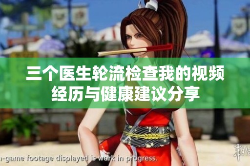 三個醫(yī)生輪流檢查我的視頻經(jīng)歷與健康建議分享