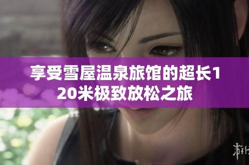 享受雪屋溫泉旅館的超長(zhǎng)120米極致放松之旅