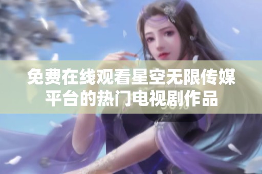 免費(fèi)在線觀看星空無限傳媒平臺的熱門電視劇作品