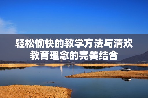 輕松愉快的教學(xué)方法與清歡教育理念的完美結(jié)合