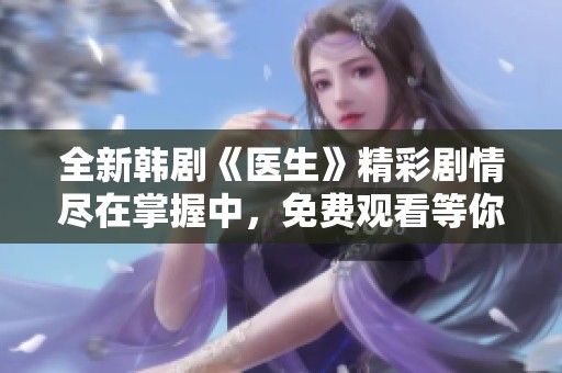 全新韓劇《醫(yī)生》精彩劇情盡在掌握中，免費觀看等你來體驗