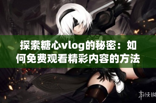 探索糖心vlog的秘密：如何免費觀看精彩內(nèi)容的方法