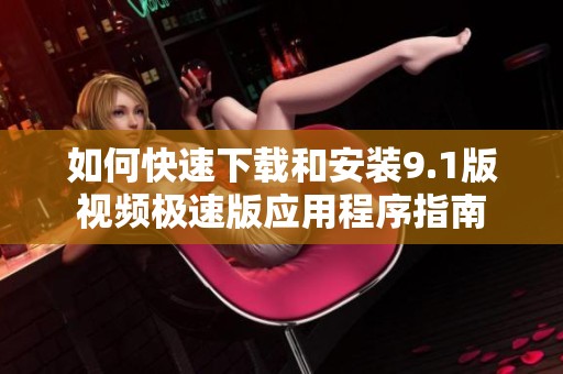 如何快速下載和安裝9.1版視頻極速版應(yīng)用程序指南