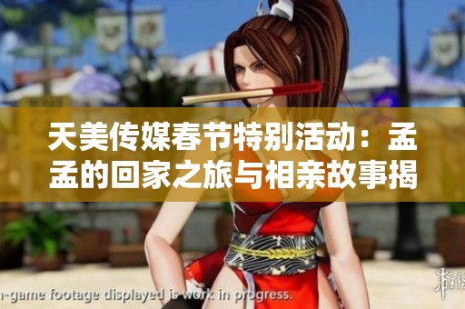 天美傳媒春節(jié)特別活動：孟孟的回家之旅與相親故事揭秘