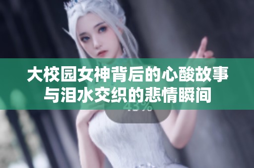 大校園女神背后的心酸故事與淚水交織的悲情瞬間