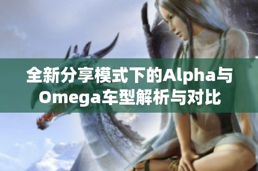 全新分享模式下的Alpha與Omega車型解析與對(duì)比