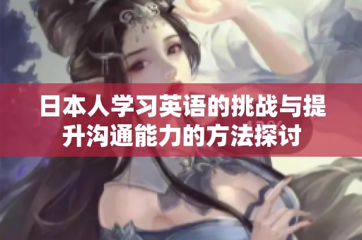 日本人學(xué)習(xí)英語的挑戰(zhàn)與提升溝通能力的方法探討