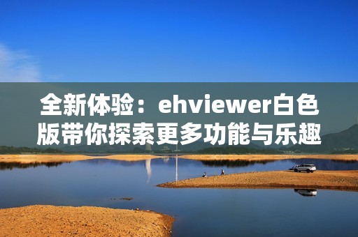 全新體驗：ehviewer白色版帶你探索更多功能與樂趣