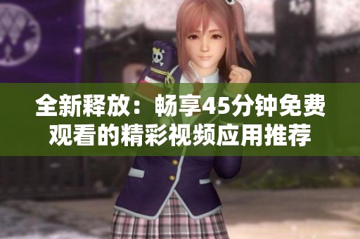 全新釋放：暢享45分鐘免費(fèi)觀看的精彩視頻應(yīng)用推薦