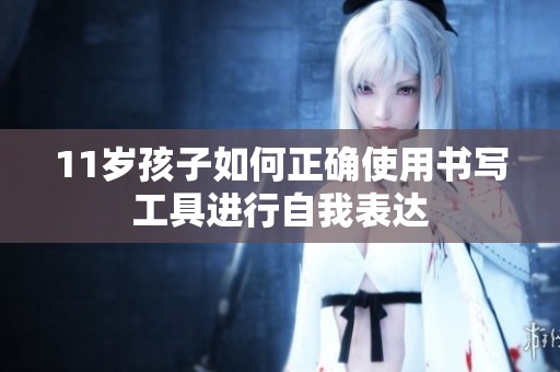 11歲孩子如何正確使用書寫工具進行自我表達