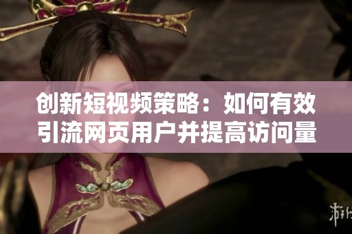 創(chuàng)新短視頻策略：如何有效引流網(wǎng)頁用戶并提高訪問量