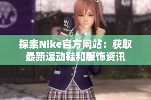 探索Nike官方網(wǎng)站：獲取最新運(yùn)動(dòng)鞋和服飾資訊
