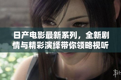 日產(chǎn)電影最新系列，全新劇情與精彩演繹帶你領(lǐng)略視聽盛宴