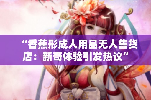 “香蕉形成人用品無人售貨店：新奇體驗引發(fā)熱議”