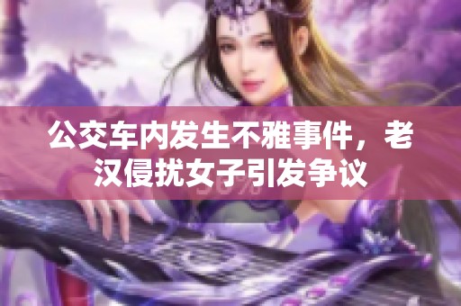 公交車內(nèi)發(fā)生不雅事件，老漢侵擾女子引發(fā)爭議