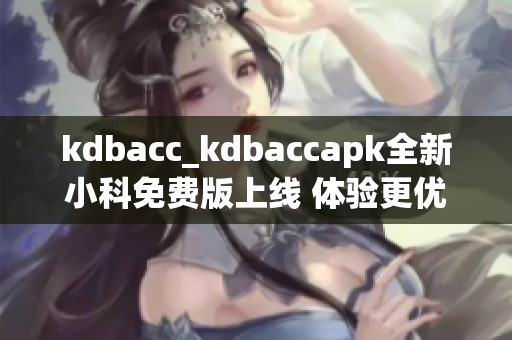 kdbacc_kdbaccapk全新小科免費版上線 體驗更優(yōu)服務(wù)
