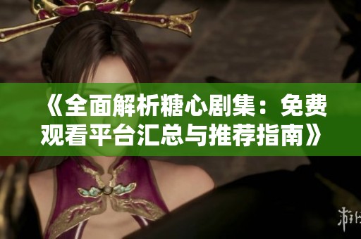 《全面解析糖心劇集：免費觀看平臺匯總與推薦指南》
