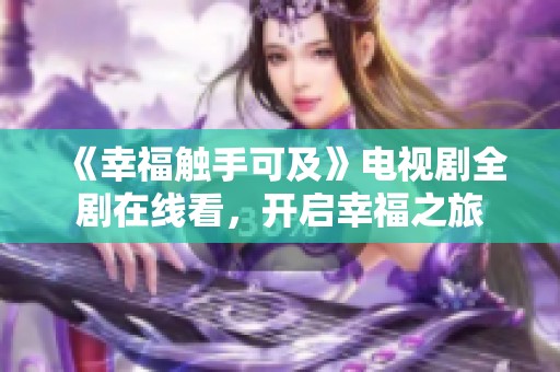 《幸福觸手可及》電視劇全劇在線看，開啟幸福之旅