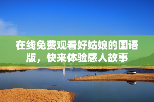 在線免費(fèi)觀看好姑娘的國(guó)語(yǔ)版，快來(lái)體驗(yàn)感人故事